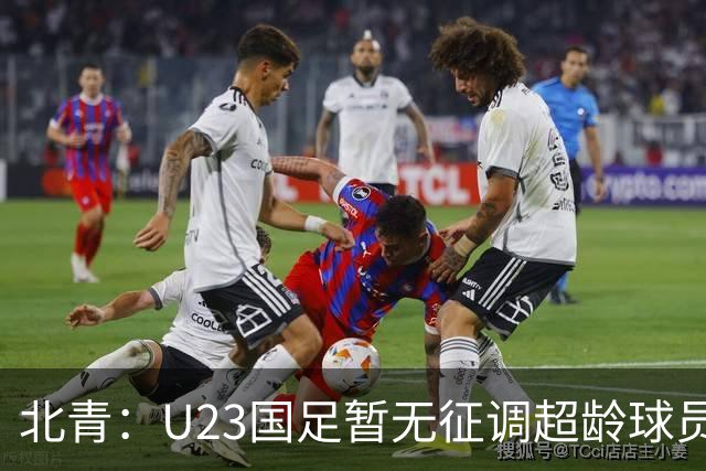 北青：U23国足暂无征调超龄球员计划，不排除以全适龄参加亚运会